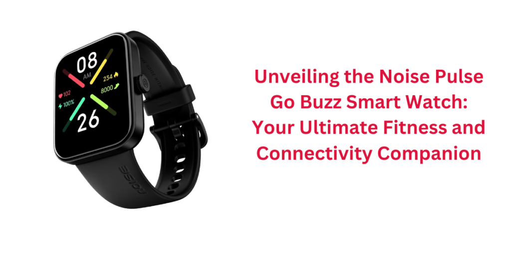 Unveiling the Noise Pulse Go Buzz Smart Watch: Your Ultimate Fitness and Connectivity Companion
