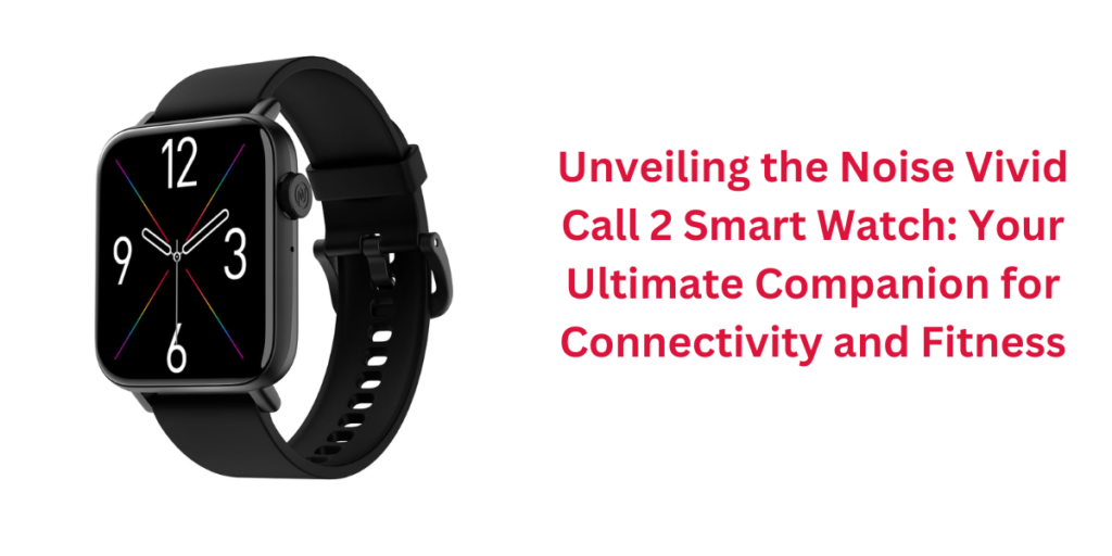 Unveiling the Noise Vivid Call 2 Smart Watch: Your Ultimate Companion for Connectivity and Fitness