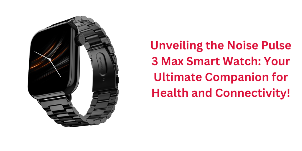 Unveiling the Noise Pulse 3 Max Smart Watch: Your Ultimate Companion for Health and Connectivity!