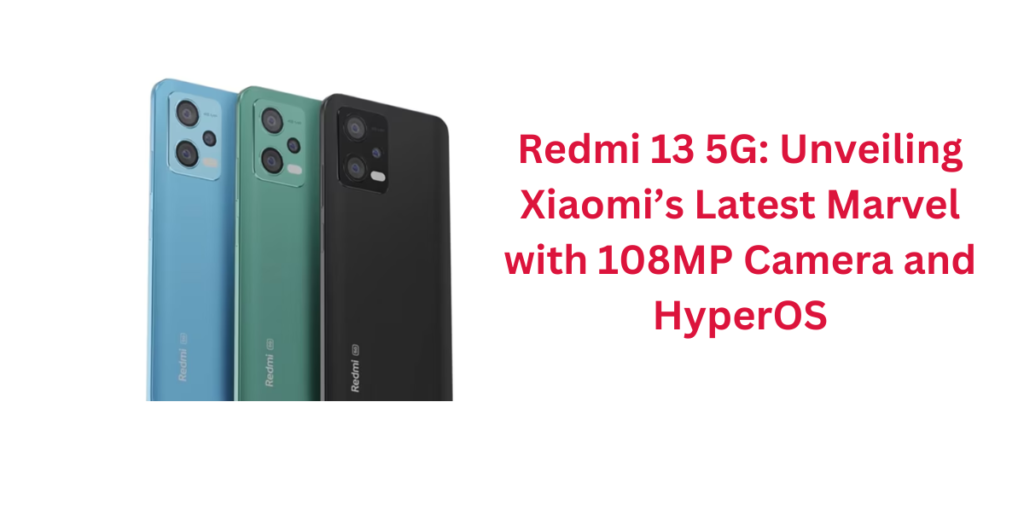 Redmi 13 5G: Unveiling Xiaomi’s Latest Marvel with 108MP Camera and HyperOS