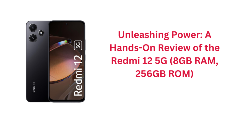 Unleashing Power: A Hands-On Review of the Redmi 12 5G (8GB RAM, 256GB ROM)