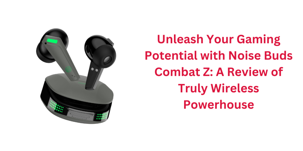 Unleash Your Gaming Potential with Noise Buds Combat Z: A Review of Truly Wireless Powerhouse