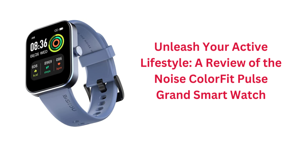 Unleash Your Active Lifestyle: A Review of the Noise ColorFit Pulse Grand Smart Watch