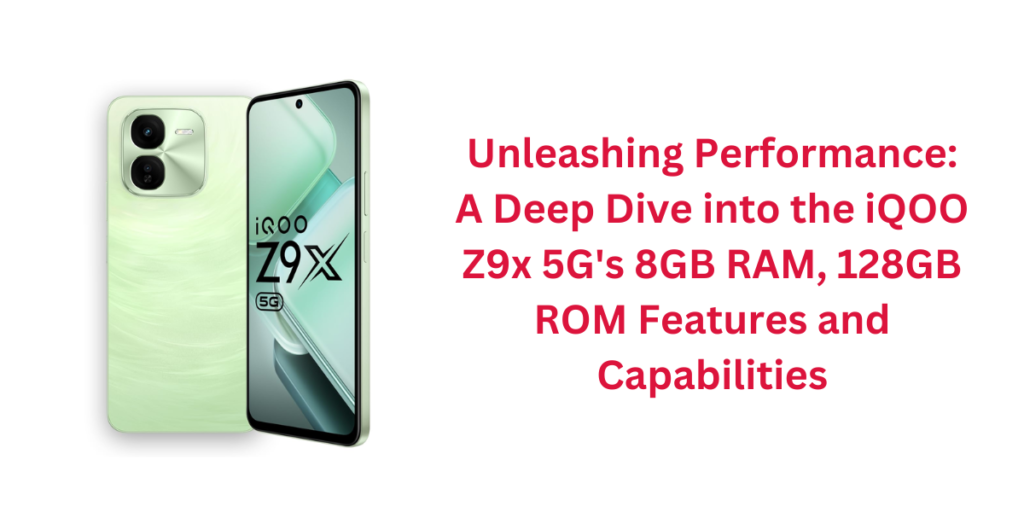 Unleashing Performance: A Deep Dive into the iQOO Z9x 5G's 8GB RAM, 128GB ROM Features and Capabilities