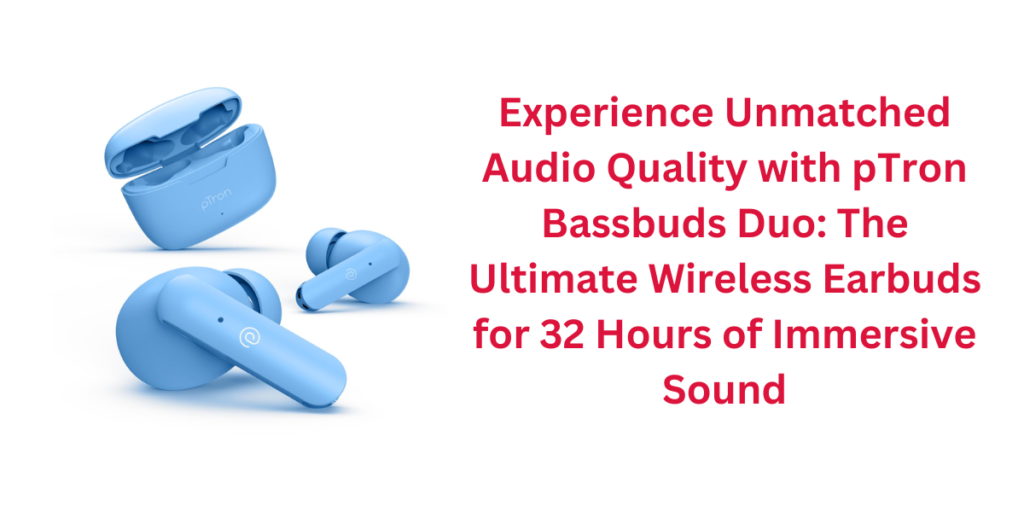 Experience Unmatched Audio Quality with pTron Bassbuds Duo: The Ultimate Wireless Earbuds for 32 Hours of Immersive Sound