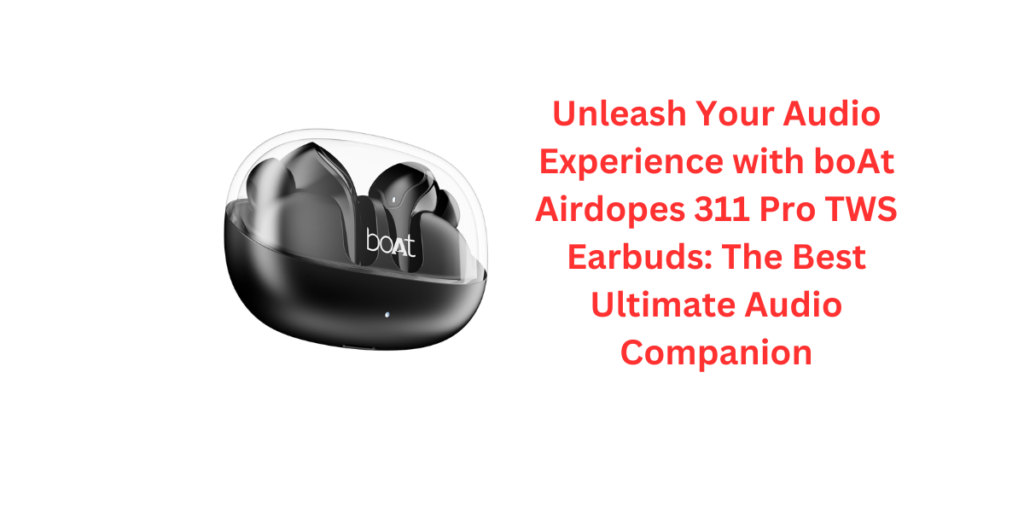 Unleash Your Audio Experience with boAt Airdopes 311 Pro TWS Earbuds: The Best Ultimate Audio Companion