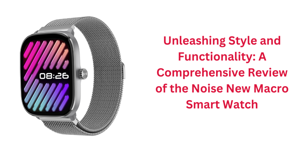 Unleashing Style and Functionality: A Comprehensive Review of the Noise New Macro Smart Watch