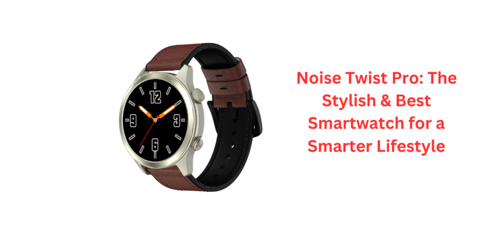 Noise Twist Pro: The Stylish & Best Smartwatch for a Smarter Lifestyle