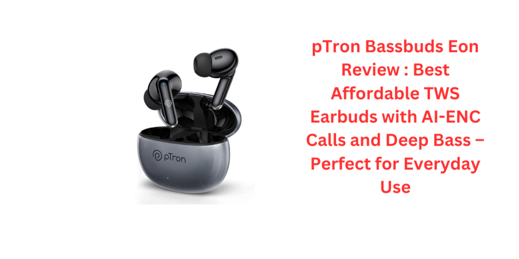 pTron Bassbuds Eon Review : Best Affordable TWS Earbuds with AI-ENC Calls and Deep Bass – Perfect for Everyday Use