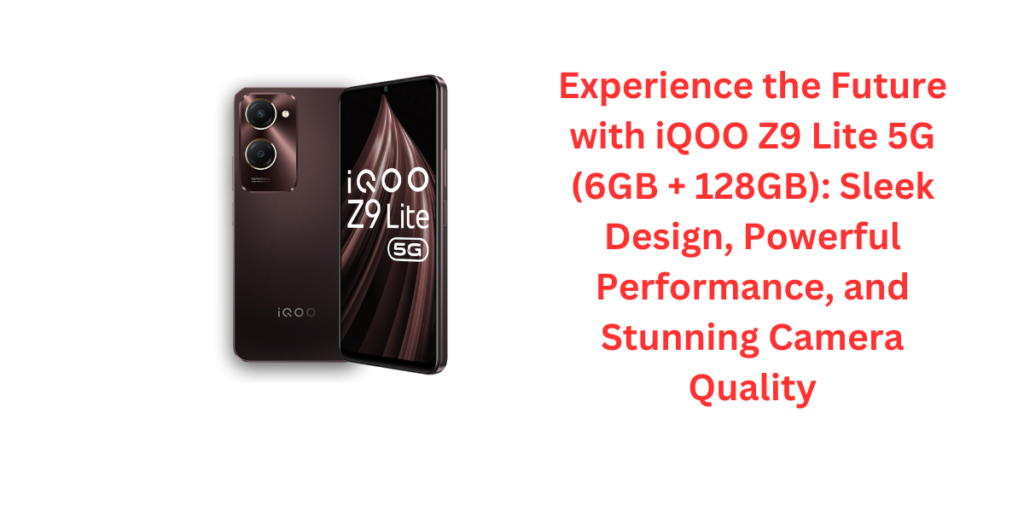 Experience the Future with iQOO Z9 Lite 5G (6GB + 128GB): Sleek Design, Powerful Performance, and Stunning Camera Quality