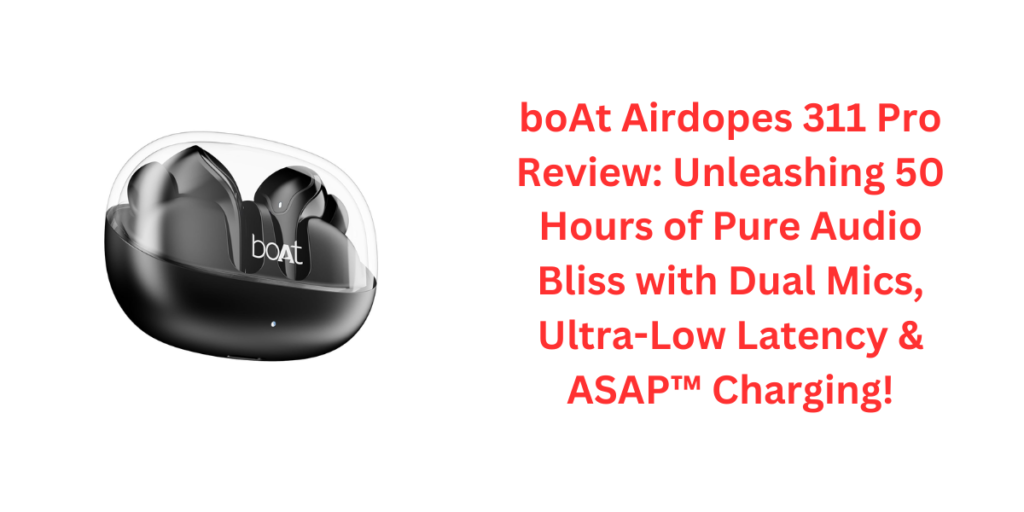 boAt Airdopes 311 Pro Review: Unleashing 50 Hours of Pure Audio Bliss with Dual Mics, Ultra-Low Latency & ASAP™ Charging!