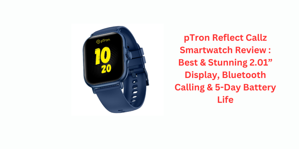 pTron Reflect Callz Smartwatch Review : Best & Stunning 2.01” Display, Bluetooth Calling & 5-Day Battery Life