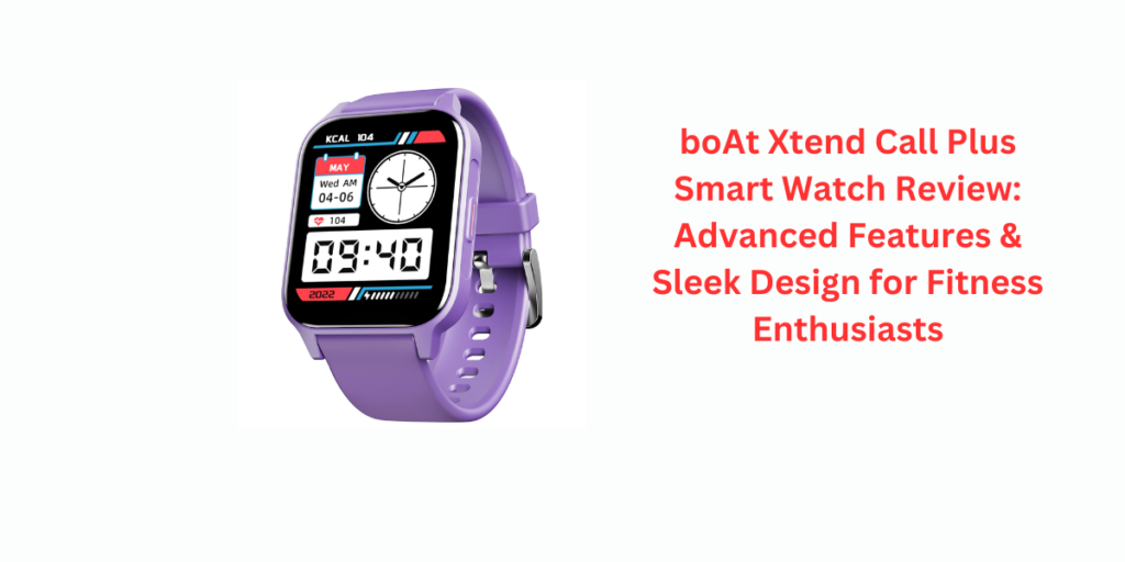 boAt Xtend Call Plus Smart Watch Review: Advanced Features & Sleek Design for Fitness Enthusiasts