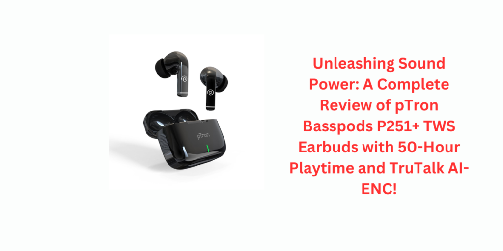 Unleashing Sound Power: A Complete Review of pTron Basspods P251+ TWS Earbuds with 50-Hour Playtime and TruTalk AI-ENC!