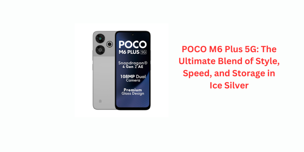 POCO M6 Plus 5G: The Ultimate Blend of Style, Speed, and Storage in Ice Silver