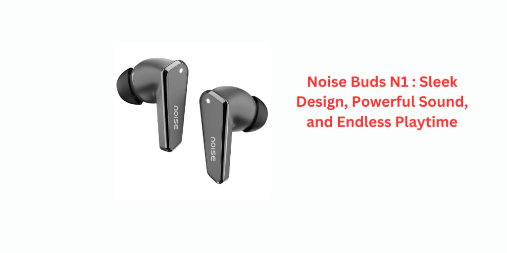 Noise Buds N1 : Sleek Design, Powerful Sound, and Endless Playtime