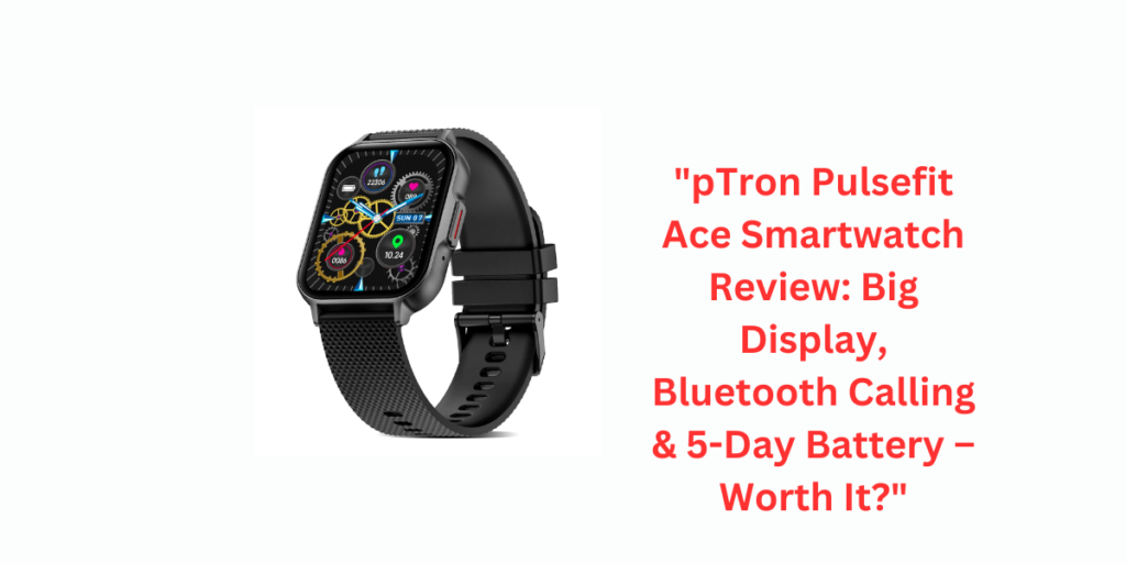 "pTron Pulsefit Ace Smartwatch Review: Big Display, Bluetooth Calling & 5-Day Battery – Worth It?"