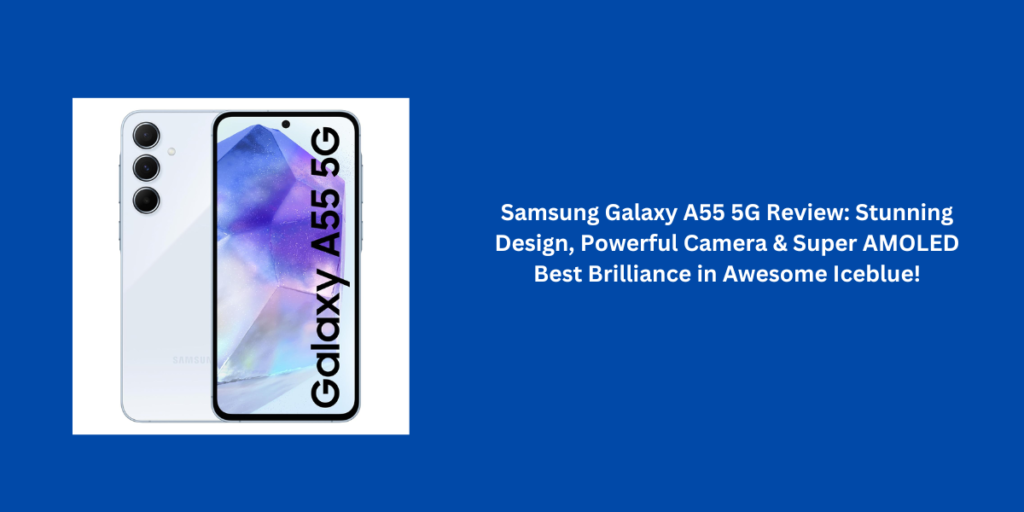 Samsung Galaxy A55 5G Review: Stunning Design, Powerful Camera & Super AMOLED Best Brilliance in Awesome Iceblue!