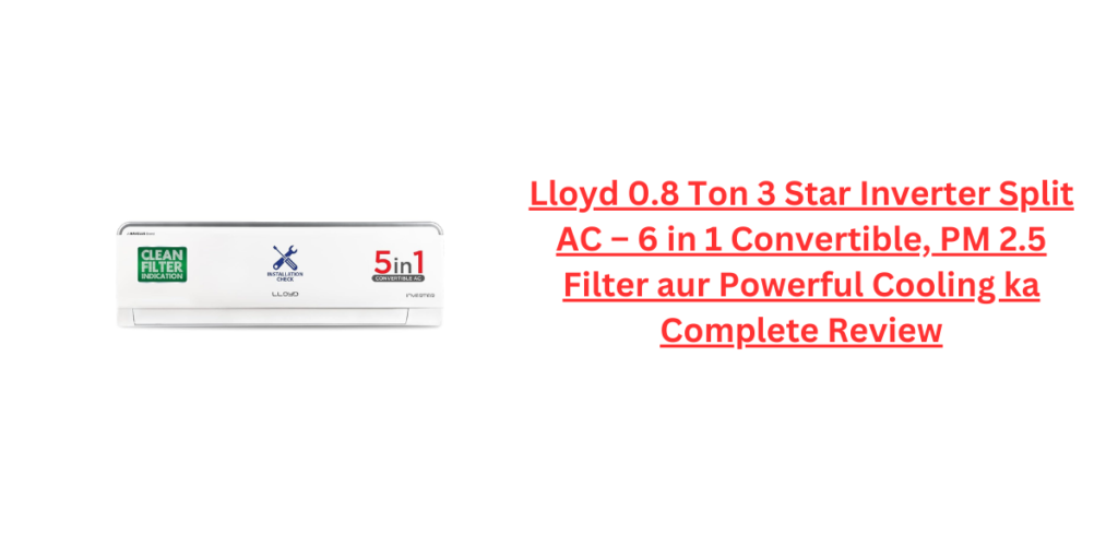 Lloyd 0.8 Ton 3 Star Inverter Split AC – 6 in 1 Convertible, PM 2.5 Filter aur Powerful Cooling ka Complete Review