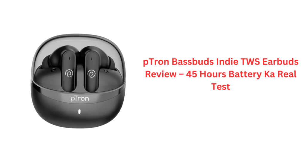 pTron Bassbuds Indie TWS Earbuds Review – 45 Hours Battery Ka Real Test