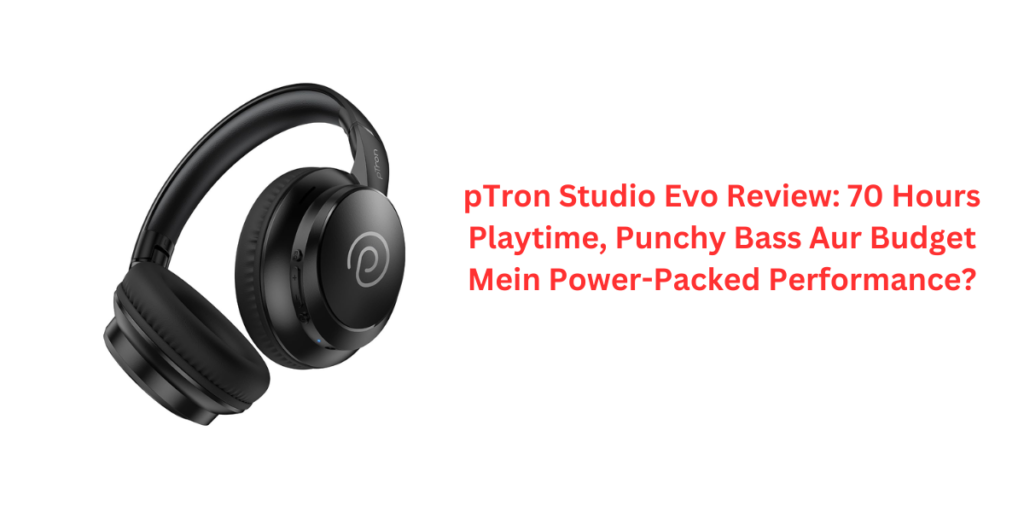 pTron Studio Evo Review: 70 Hours Playtime, Punchy Bass Aur Budget Mein Power-Packed Performance?