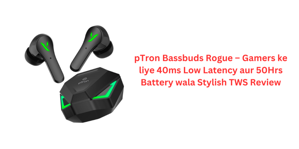 pTron Bassbuds Rogue – Gamers ke liye 40ms Low Latency aur 50Hrs Battery wala Stylish TWS Review