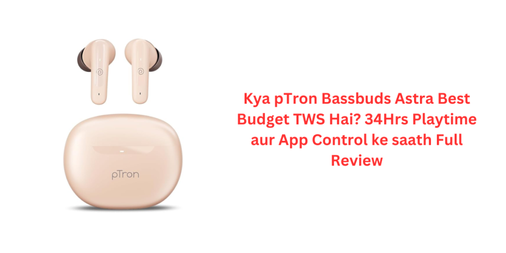 Kya pTron Bassbuds Astra Best Budget TWS Hai? 34Hrs Playtime aur App Control ke saath Full Review