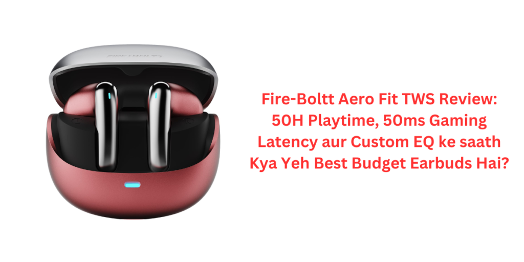 Fire-Boltt Aero Fit TWS Review: 50H Playtime, 50ms Gaming Latency aur Custom EQ ke saath Kya Yeh Best Budget Earbuds Hai?