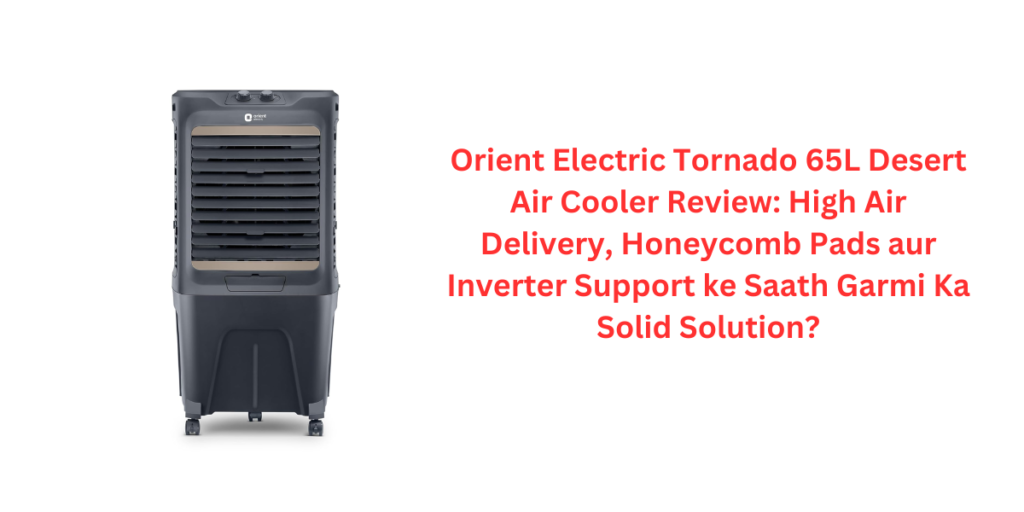 Orient Electric Tornado 65L Desert Air Cooler Review: High Air Delivery, Honeycomb Pads aur Inverter Support ke Saath Garmi Ka Solid Solution?