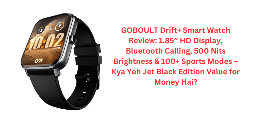 GOBOULT Drift+ Smart Watch Review: 1.85″ HD Display, Bluetooth Calling, 500 Nits Brightness & 100+ Sports Modes – Kya Yeh Jet Black Edition Value for Money Hai?