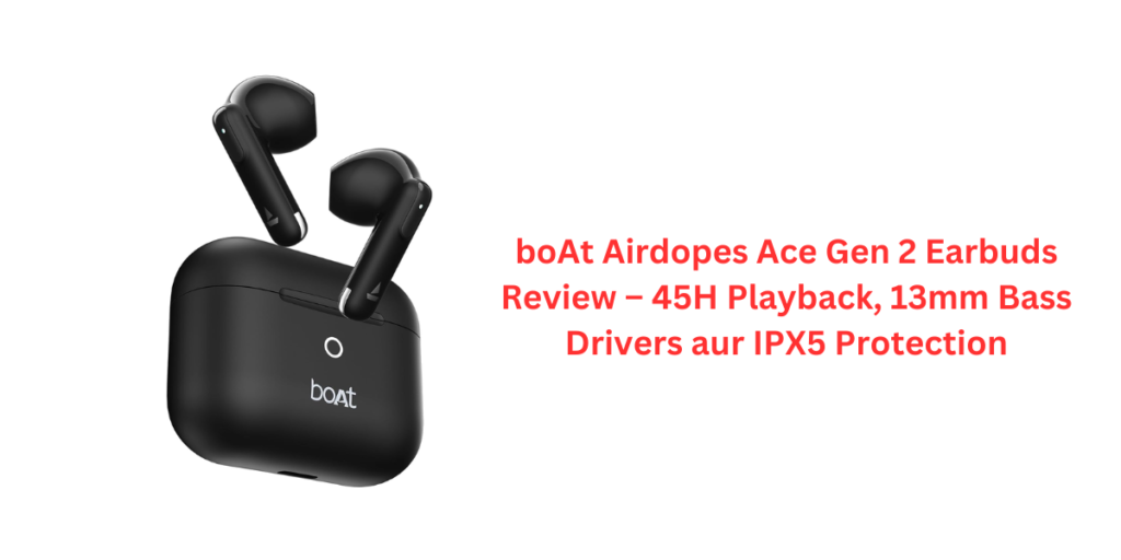 boAt Airdopes Ace Gen 2 Earbuds Review – 45H Playback, 13mm Bass Drivers aur IPX5 Protection