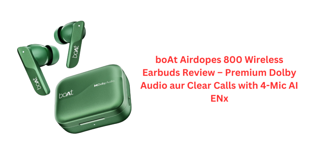 boAt Airdopes 800 Wireless Earbuds Review – Premium Dolby Audio aur Clear Calls with 4-Mic AI ENx