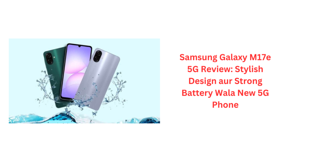 Samsung Galaxy M17e 5G Review: Stylish Design aur Strong Battery Wala New 5G Phone