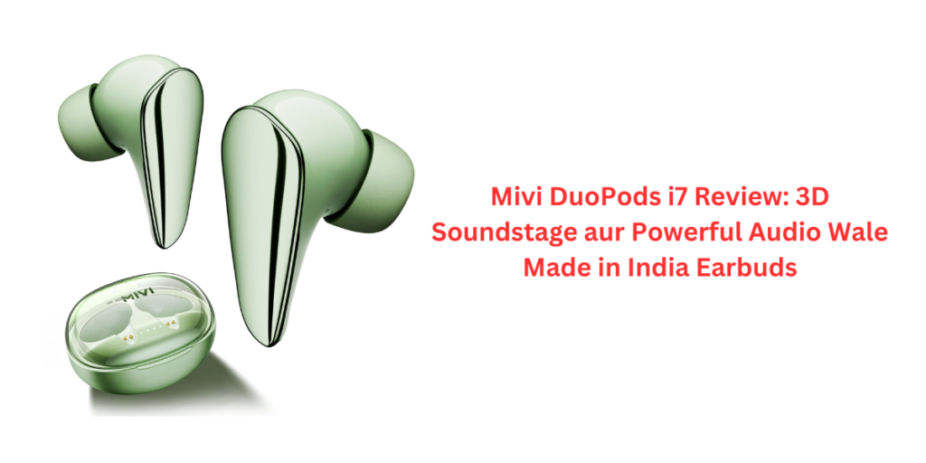 Mivi DuoPods i7 Review: 3D Soundstage aur Powerful Audio Wale Made in India Earbuds