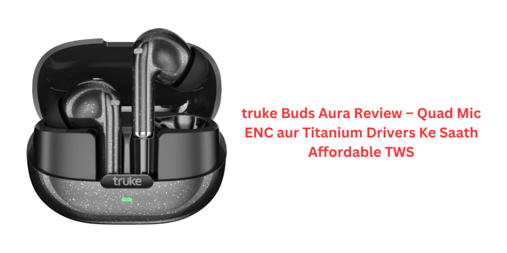 truke Buds Aura Review – Quad Mic ENC aur Titanium Drivers Ke Saath Affordable TWS