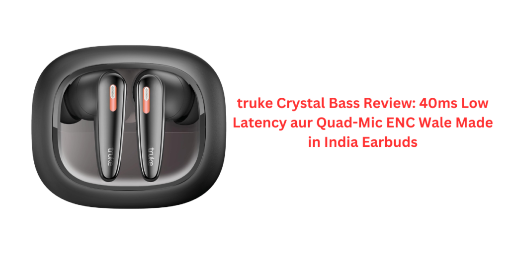 truke Crystal Bass Review: 40ms Low Latency aur Quad-Mic ENC Wale Made in India Earbuds