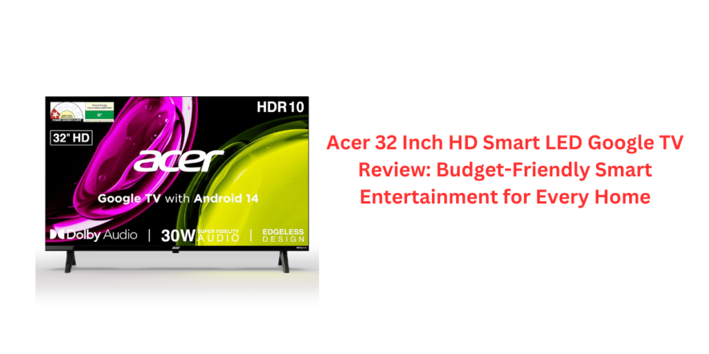 Acer 32 Inch HD Smart LED Google TV Review: Budget-Friendly Smart Entertainment for Every Home
