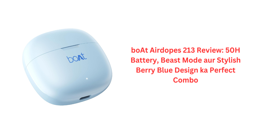 boAt Airdopes 213 Review: 50H Battery, Beast Mode aur Stylish Berry Blue Design ka Perfect Combo