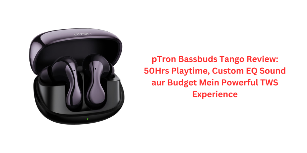 pTron Bassbuds Tango Review: 50Hrs Playtime, Custom EQ Sound aur Budget Mein Powerful TWS Experience