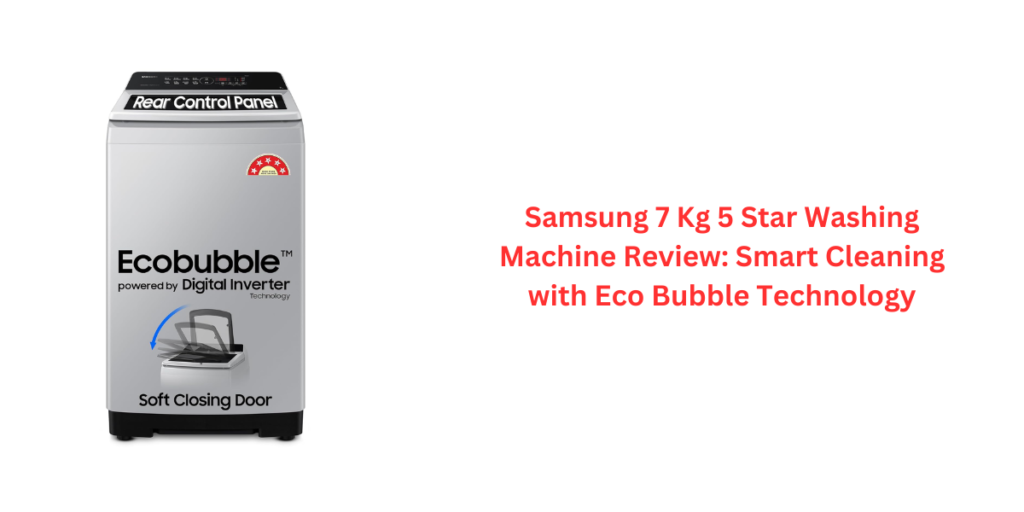 Samsung 7 Kg 5 Star Washing Machine Review: Smart Cleaning with Eco Bubble Technology