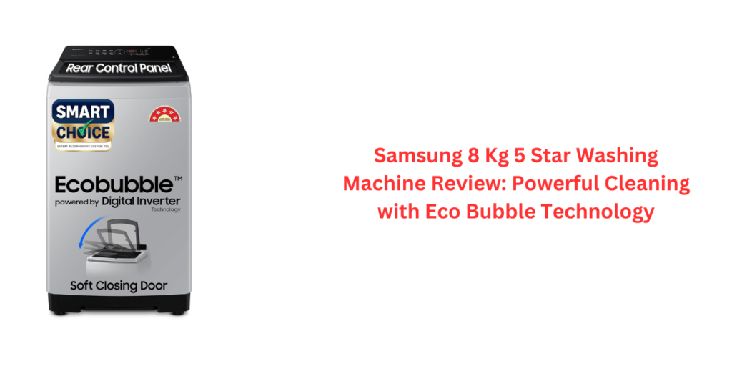 Samsung 8 Kg 5 Star Washing Machine Review: Powerful Cleaning with Eco Bubble Technology