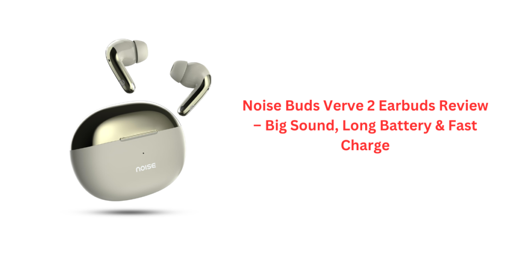 Noise Buds Verve 2 Earbuds Review – Big Sound, Long Battery & Fast Charge