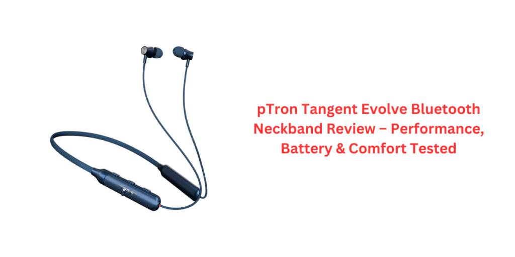 pTron Tangent Evolve Bluetooth Neckband Review – Performance, Battery & Comfort Tested