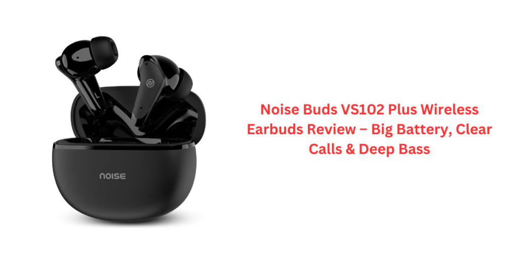 Noise Buds VS102 Plus Wireless Earbuds Review – Big Battery, Clear Calls & Deep Bass