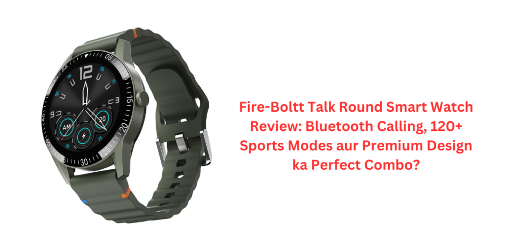 Fire-Boltt Talk Round Smart Watch Review: Bluetooth Calling, 120+ Sports Modes aur Premium Design ka Perfect Combo?