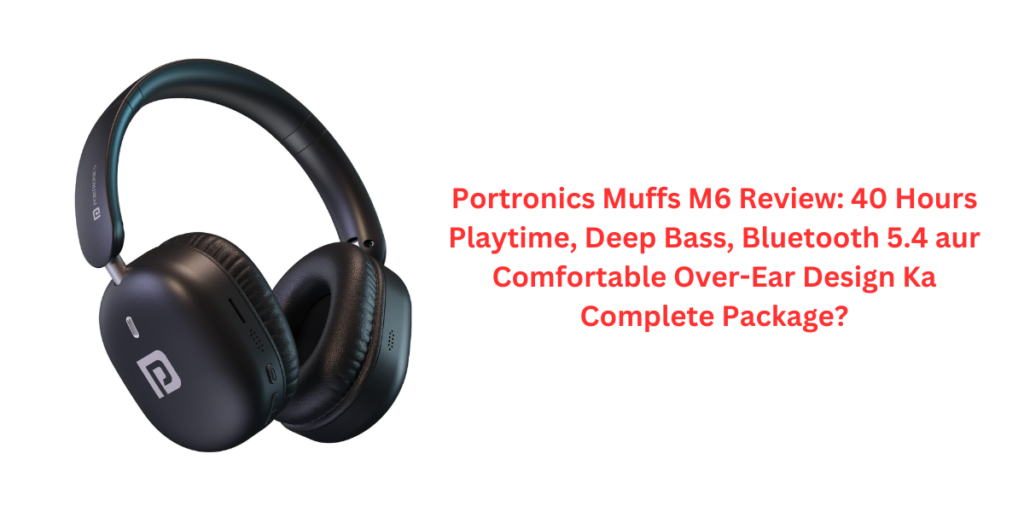 Portronics Muffs M6 Review: 40 Hours Playtime, Deep Bass, Bluetooth 5.4 aur Comfortable Over-Ear Design Ka Complete Package?
