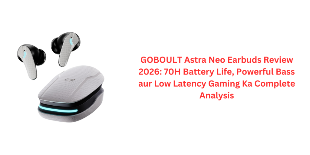GOBOULT Astra Neo Earbuds Review 2026: 70H Battery Life, Powerful Bass aur Low Latency Gaming Ka Complete Analysis