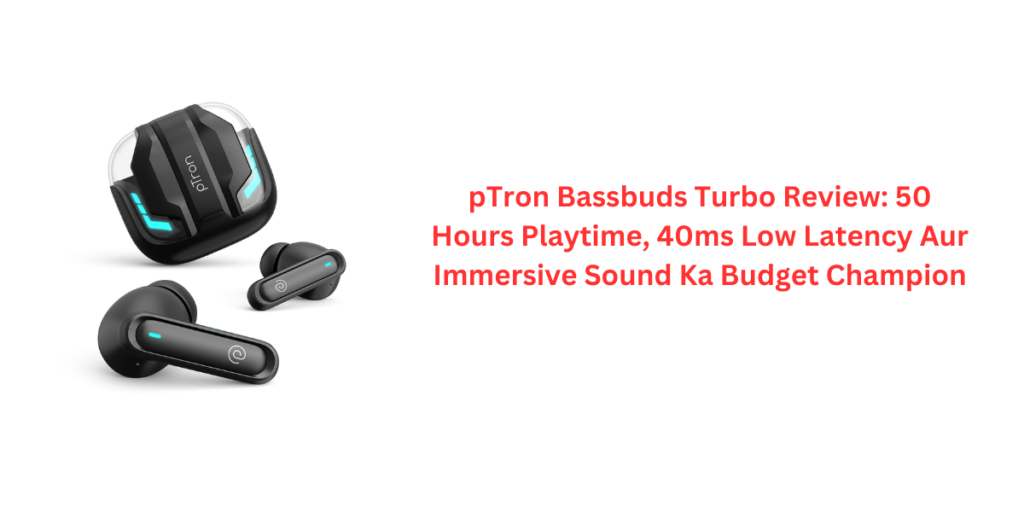 pTron Bassbuds Turbo Review: 50 Hours Playtime, 40ms Low Latency Aur Immersive Sound Ka Budget Champion