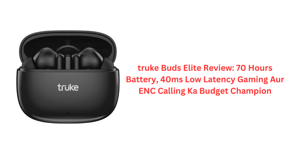 truke Buds Elite Review: 70 Hours Battery, 40ms Low Latency Gaming Aur ENC Calling Ka Budget Champion