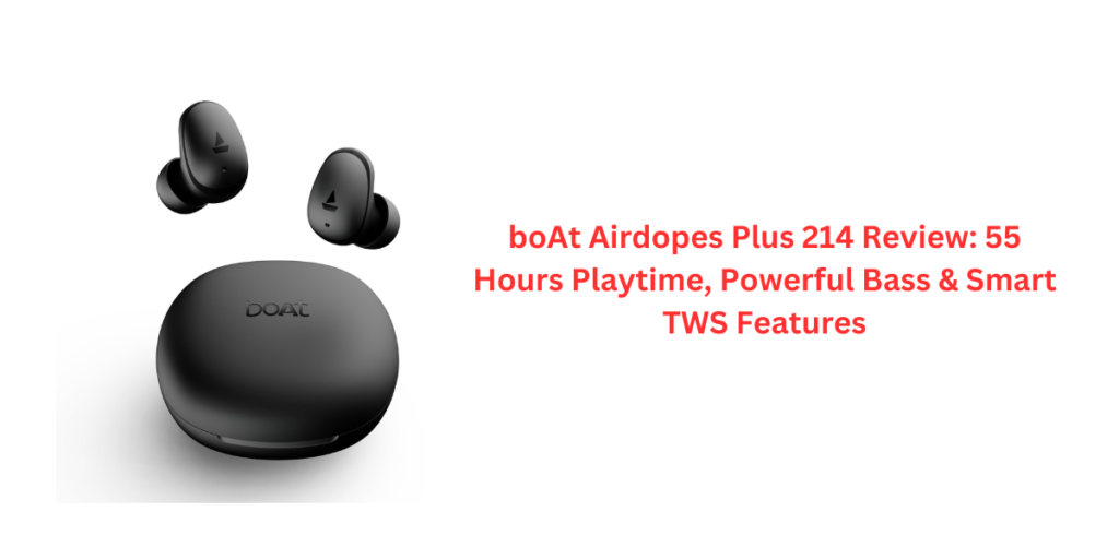 boAt Airdopes Plus 214 Review: 55 Hours Playtime, Powerful Bass & Smart TWS Features